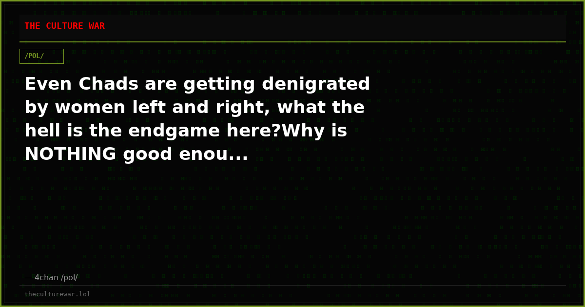 Even Chads are getting denigrated by women left and right, what the hell is the endgame here?Why is NOTHING good enou...