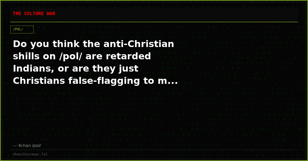 Do you think the anti-Christian shills on /pol/ are retarded Indians, or are they just Christians false-flagging to m...