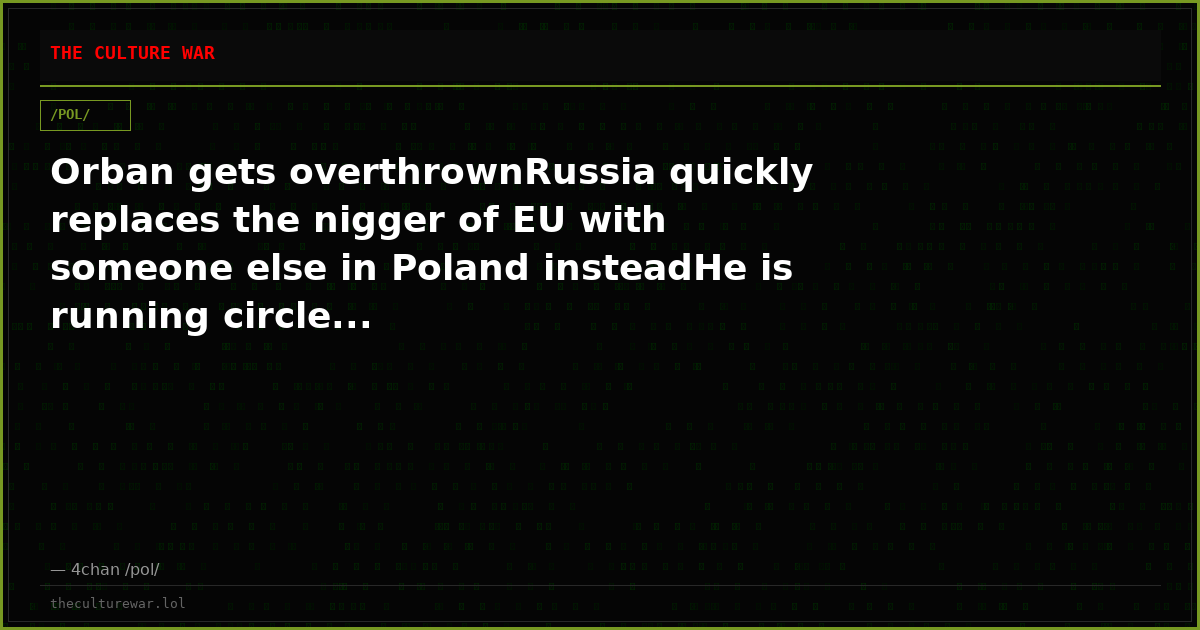 Orban gets overthrownRussia quickly replaces the nigger of EU with someone else in Poland insteadHe is running circle...