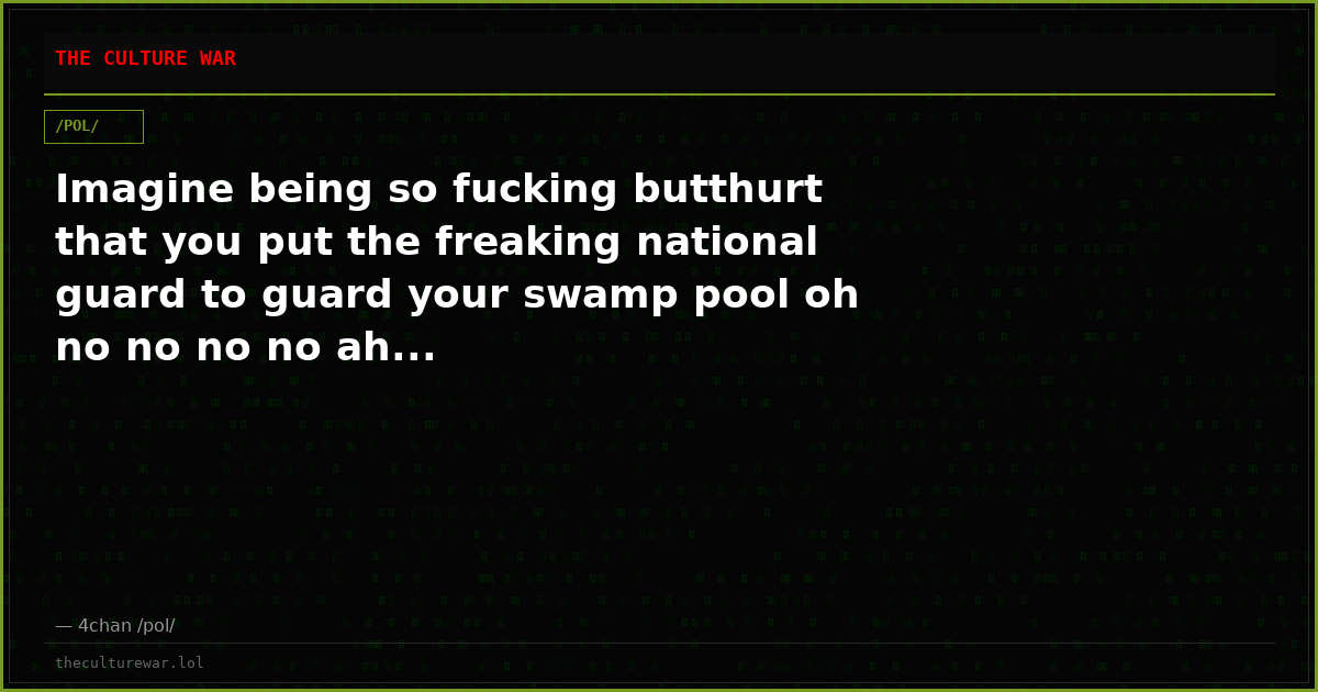 Imagine being so fucking butthurt that you put the freaking national guard to guard your swamp pool oh no no no no ah...