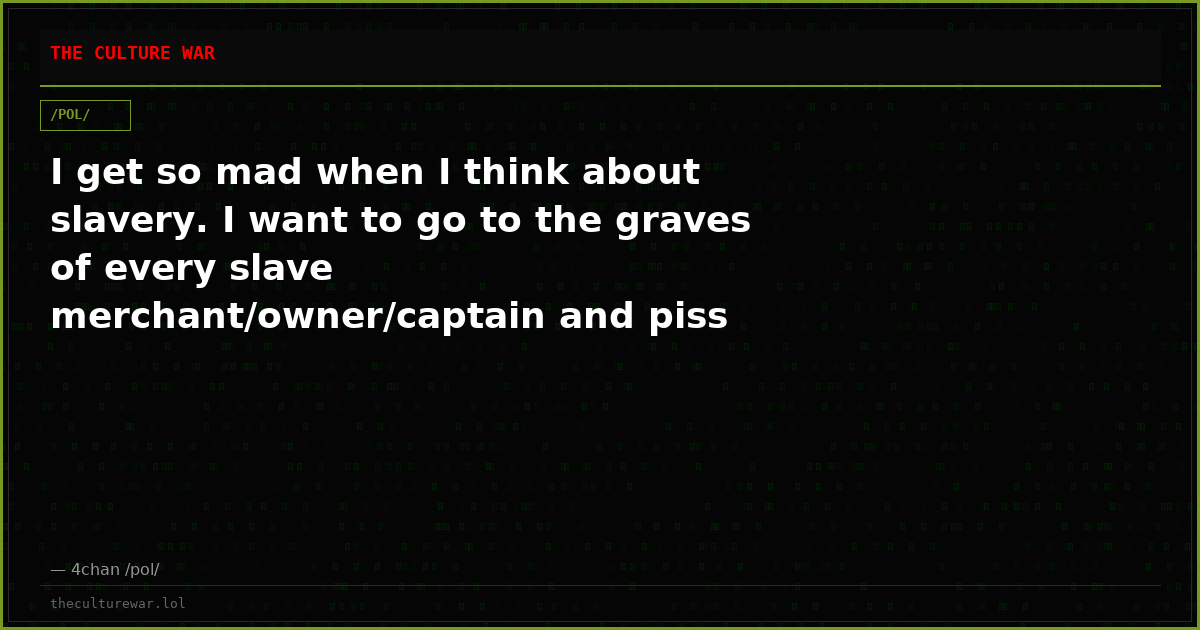 I get so mad when I think about slavery. I want to go to the graves of every slave merchant/owner/captain and piss on...