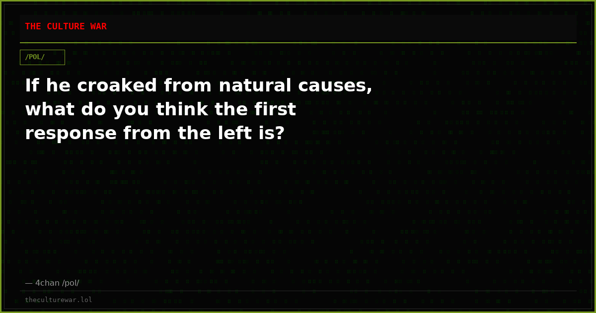 If he croaked from natural causes, what do you think the first response from the left is?
