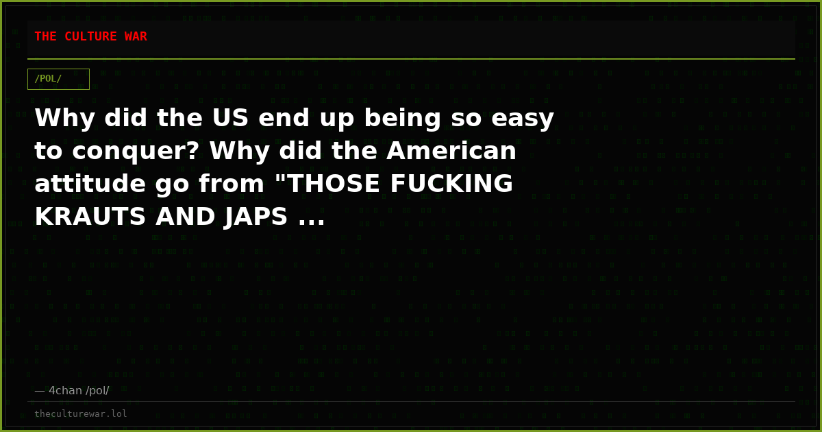 Why did the US end up being so easy to conquer? Why did the American attitude go from "THOSE FUCKING KRAUTS AND JAPS ...