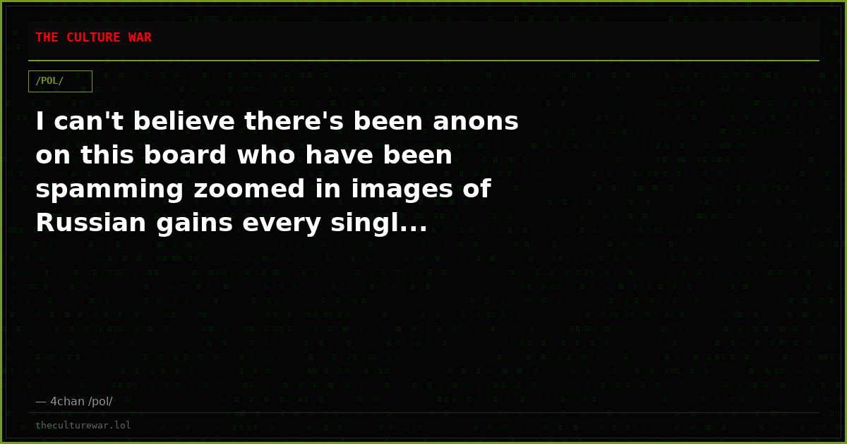I can't believe there's been anons on this board who have been spamming zoomed in images of Russian gains every singl...