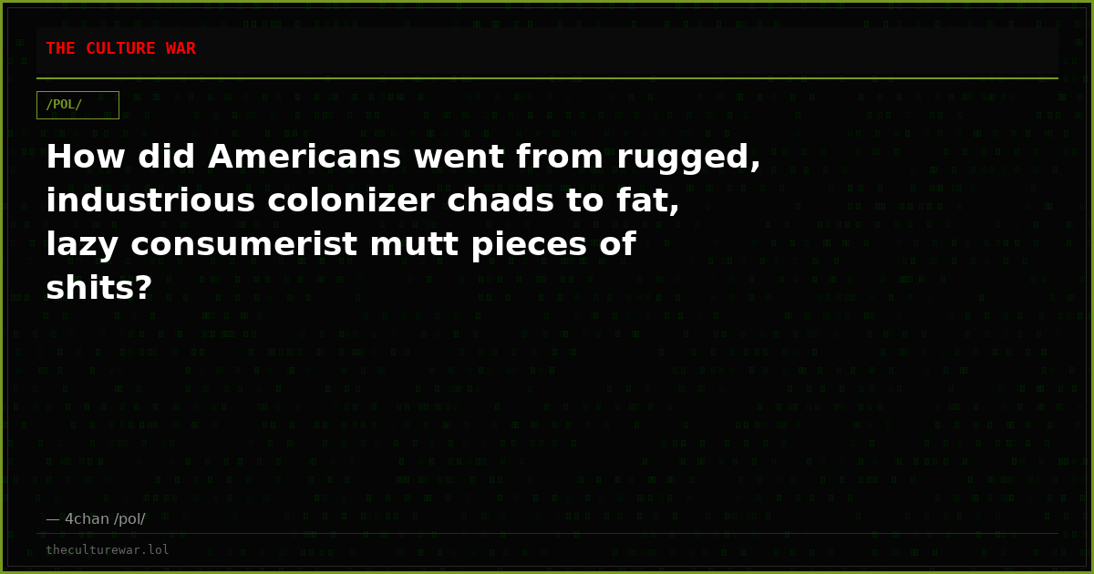 How did Americans went from rugged, industrious colonizer chads to fat, lazy consumerist mutt pieces of shits?