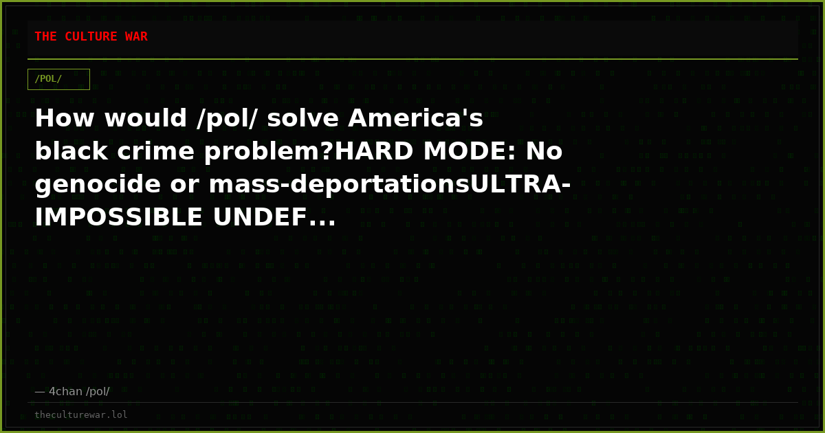 How would /pol/ solve America's black crime problem?HARD MODE: No genocide or mass-deportationsULTRA-IMPOSSIBLE UNDEF...