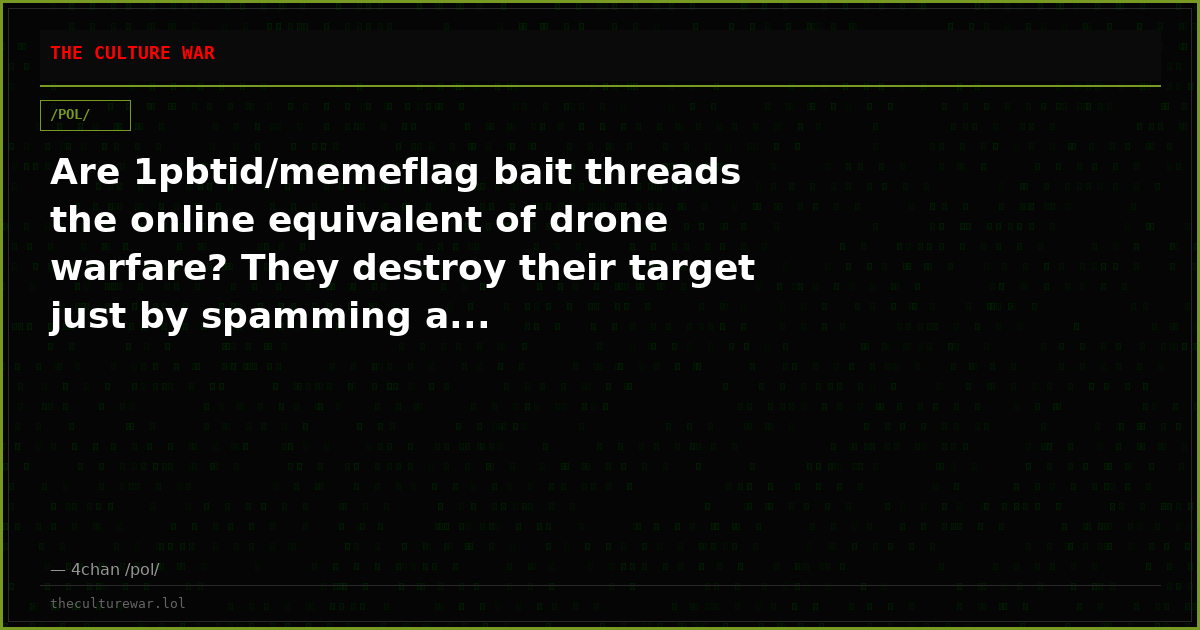 Are 1pbtid/memeflag bait threads the online equivalent of drone warfare? They destroy their target just by spamming a...