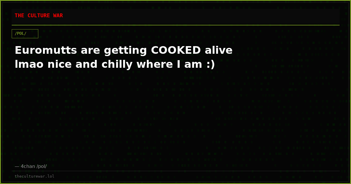 Euromutts are getting COOKED alive lmao nice and chilly where I am :)