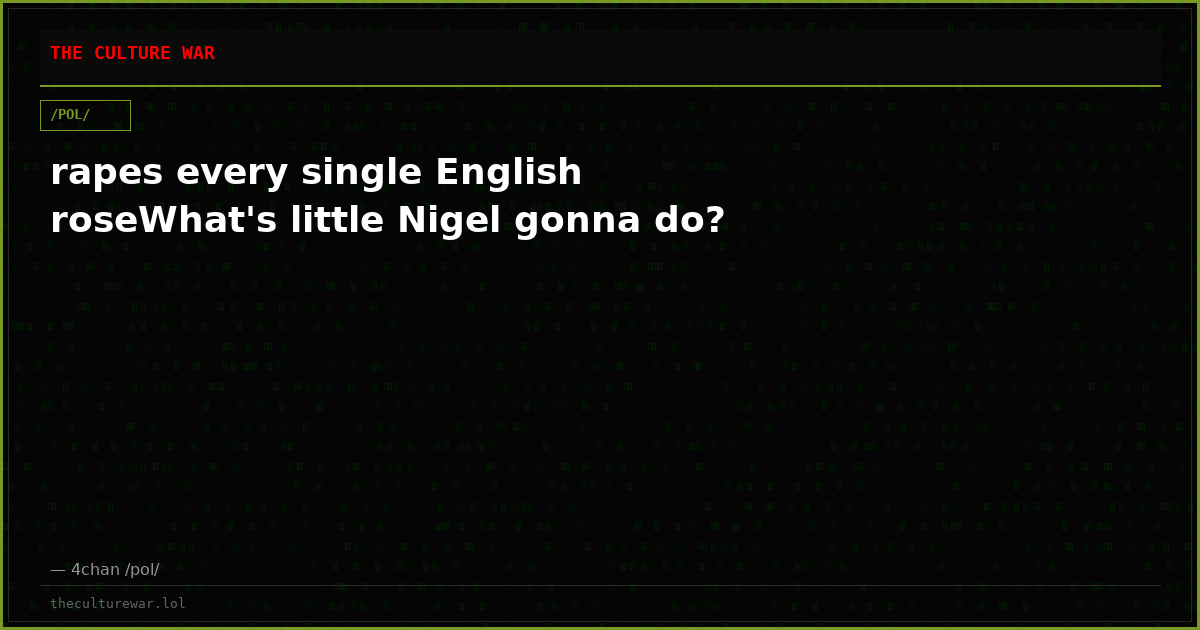 rapes every single English roseWhat's little Nigel gonna do?