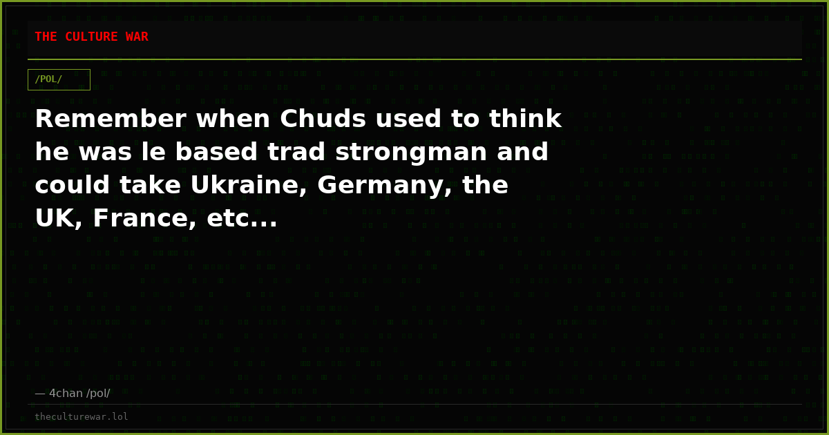 Remember when Chuds used to think he was le based trad strongman and could take Ukraine, Germany, the UK, France, etc...