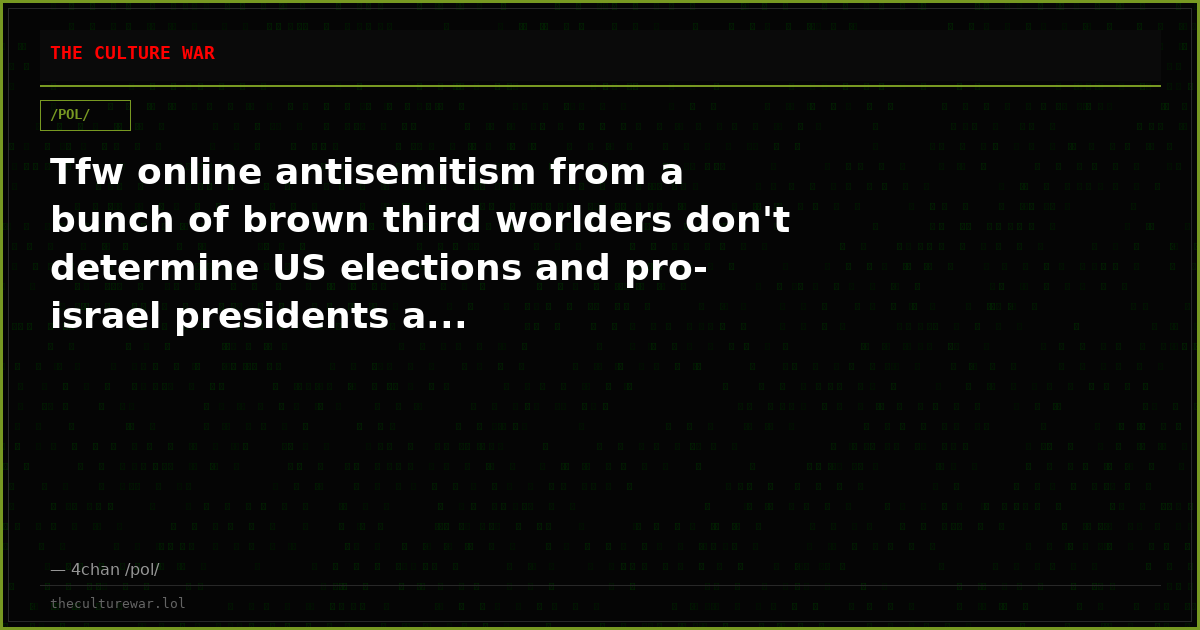 Tfw online antisemitism from a bunch of brown third worlders don't determine US elections and pro-israel presidents a...