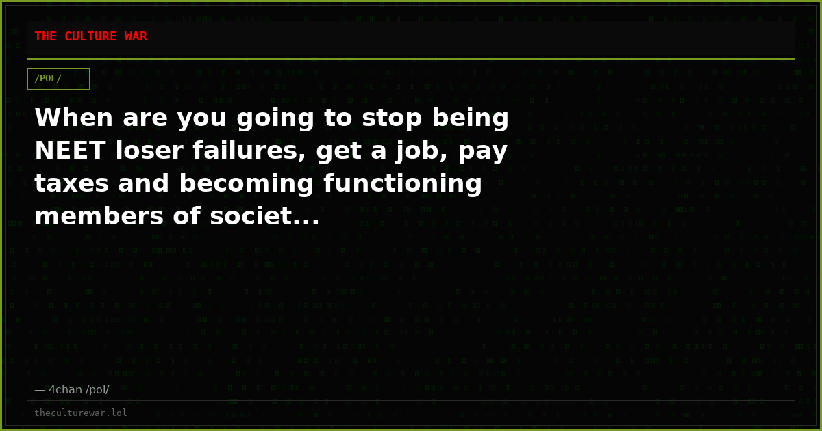 When are you going to stop being NEET loser failures, get a job, pay taxes and becoming functioning members of societ...