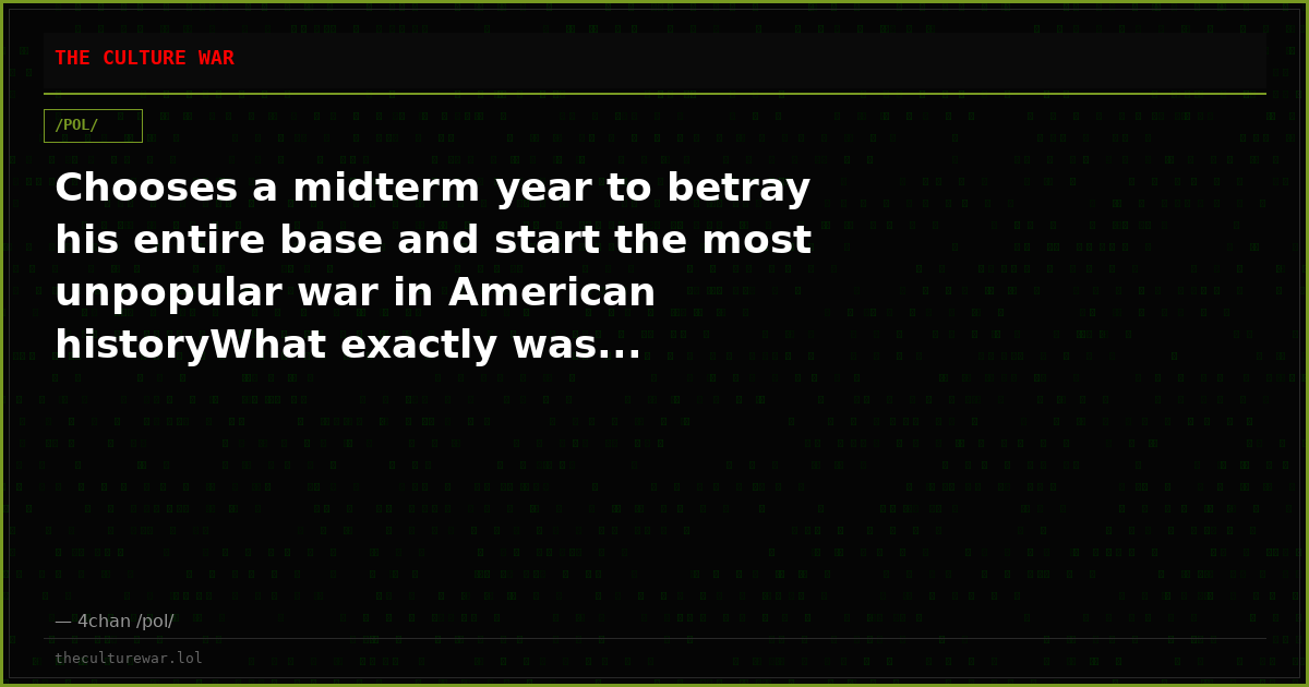 Chooses a midterm year to betray his entire base and start the most unpopular war in American historyWhat exactly was...
