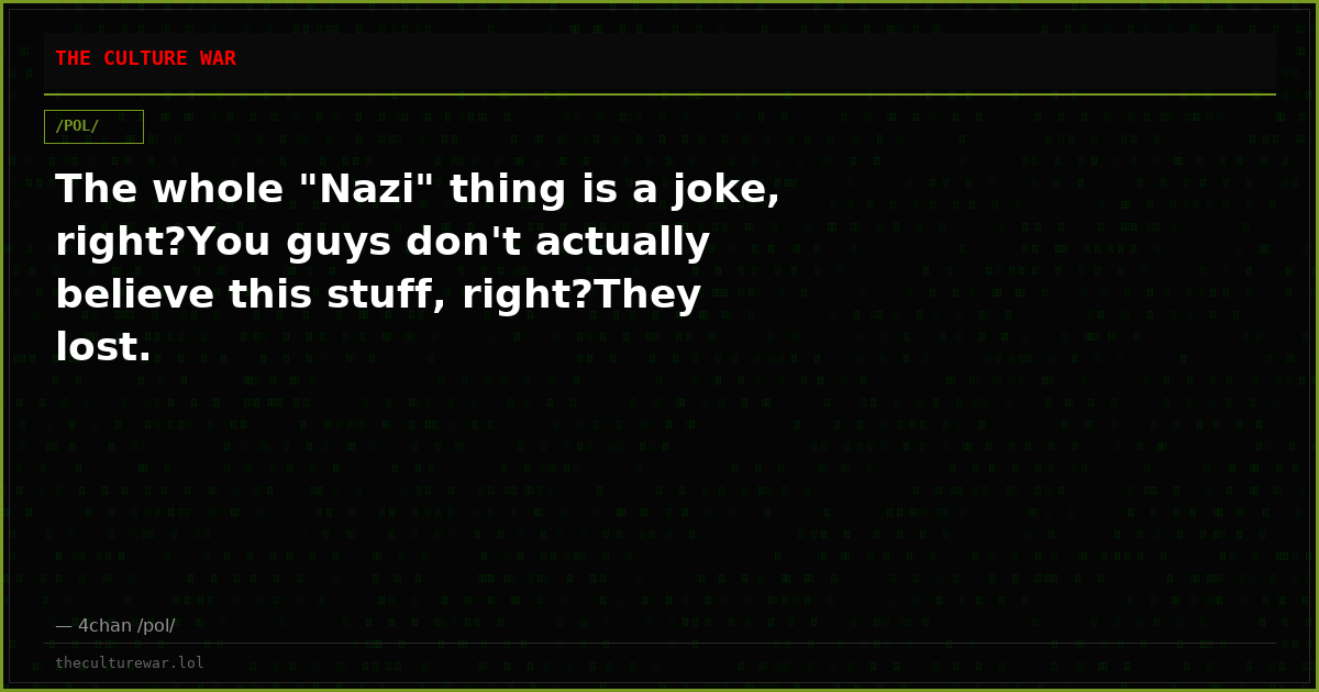 The whole "Nazi" thing is a joke, right?You guys don't actually believe this stuff, right?They lost.