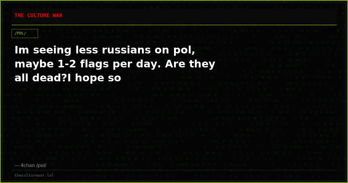 Im seeing less russians on pol, maybe 1-2 flags per day. Are they all dead?I hope so