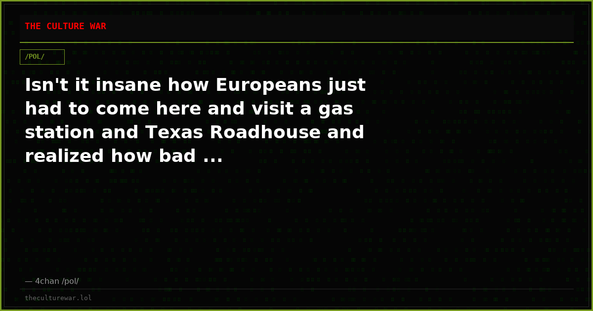 Isn't it insane how Europeans just had to come here and visit a gas station and Texas Roadhouse and realized how bad ...