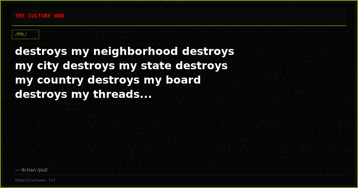 destroys my neighborhood destroys my city destroys my state destroys my country destroys my board destroys my threads...