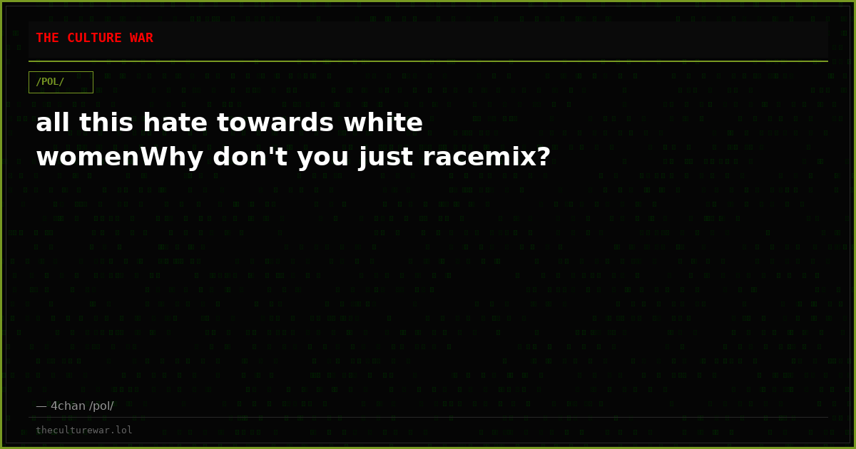 all this hate towards white womenWhy don't you just racemix?