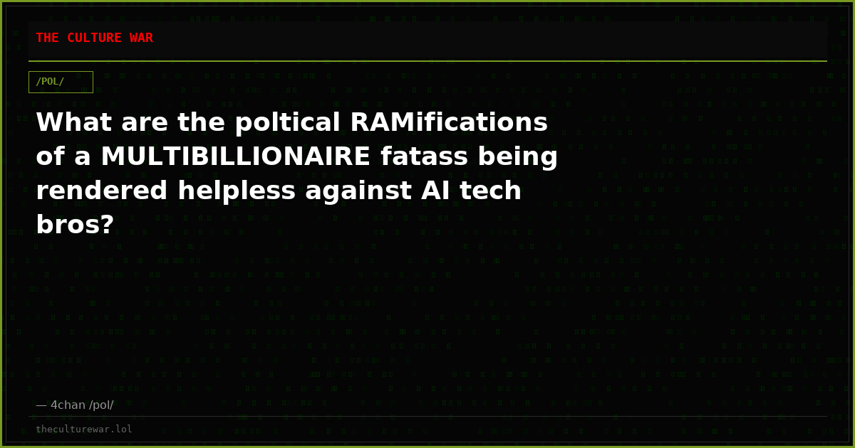What are the poltical RAMifications of a MULTIBILLIONAIRE fatass being rendered helpless against AI tech bros?