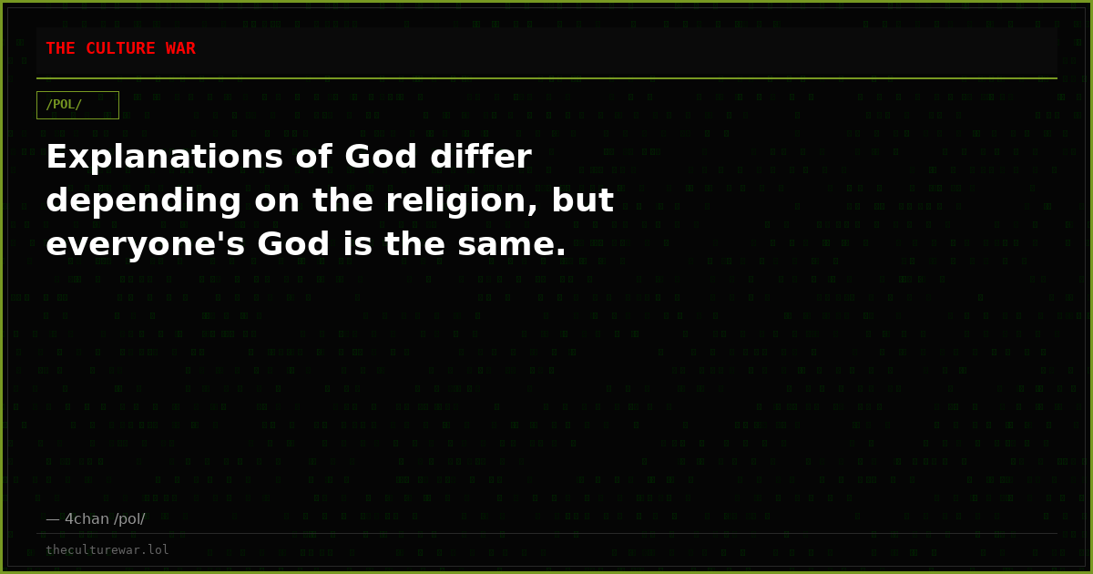 Explanations of God differ depending on the religion, but everyone's God is the same.