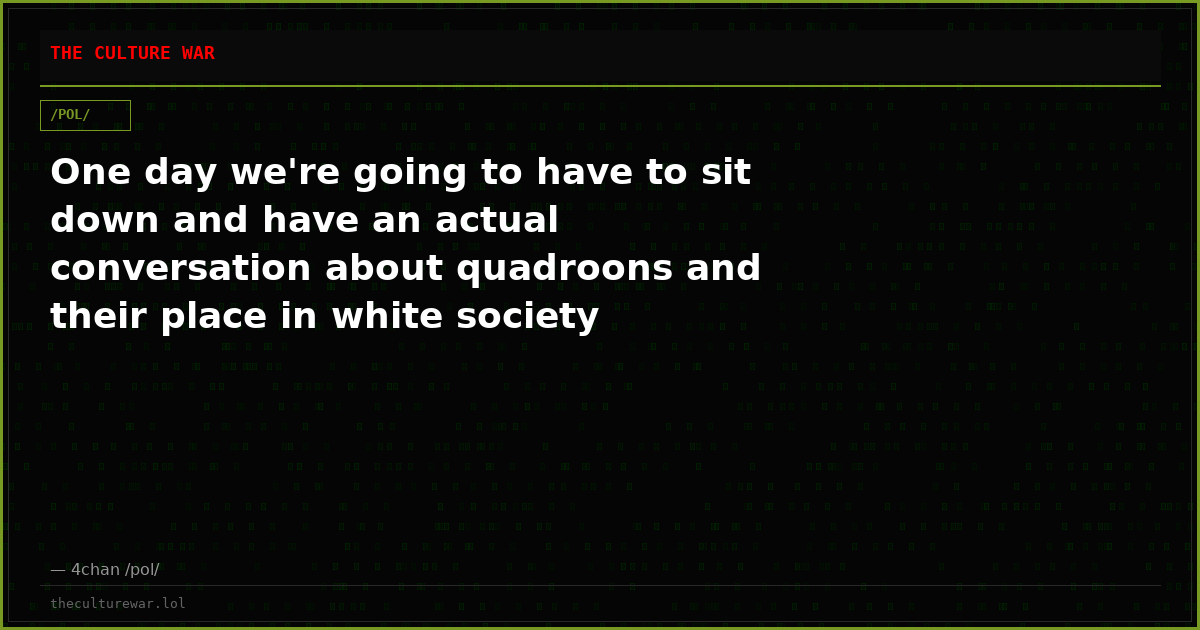 One day we're going to have to sit down and have an actual conversation about quadroons and their place in white society