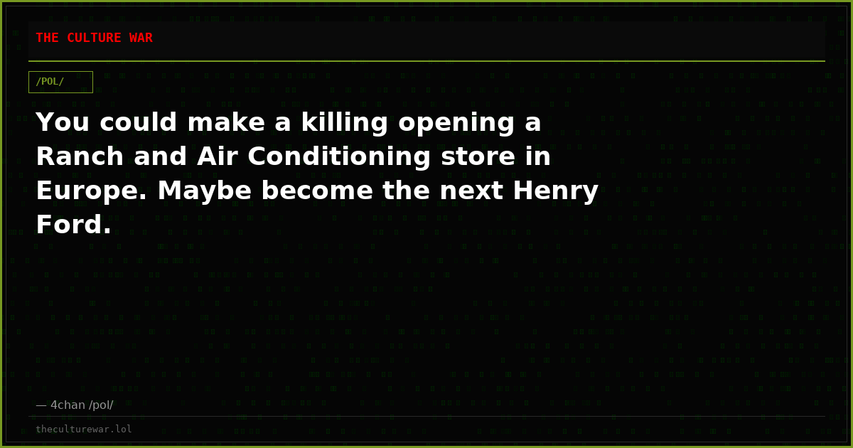 You could make a killing opening a Ranch and Air Conditioning store in Europe. Maybe become the next Henry Ford.