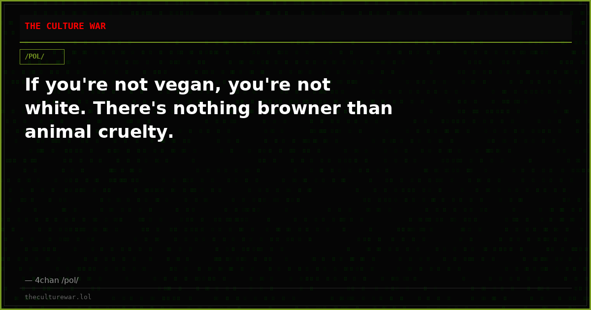If you're not vegan, you're not white. There's nothing browner than animal cruelty.