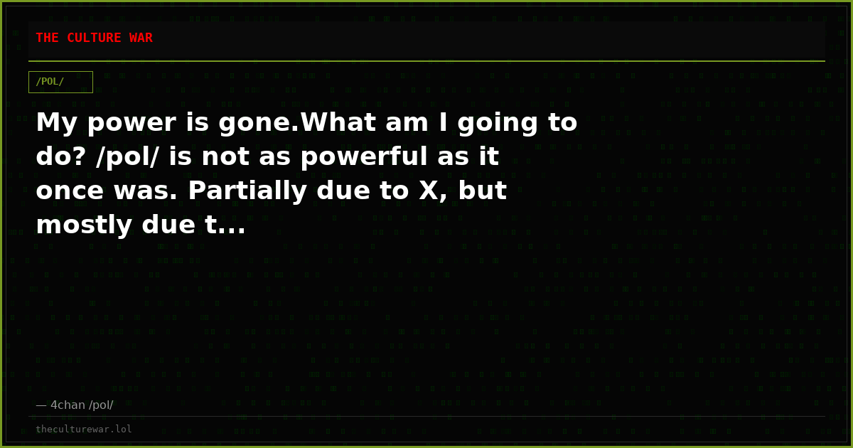 My power is gone.What am I going to do? /pol/ is not as powerful as it once was. Partially due to X, but mostly due t...