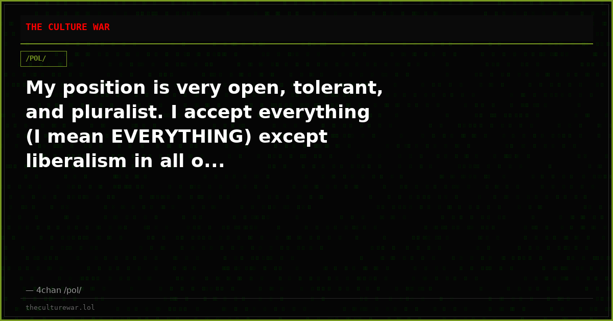 My position is very open, tolerant, and pluralist. I accept everything (I mean EVERYTHING) except liberalism in all o...