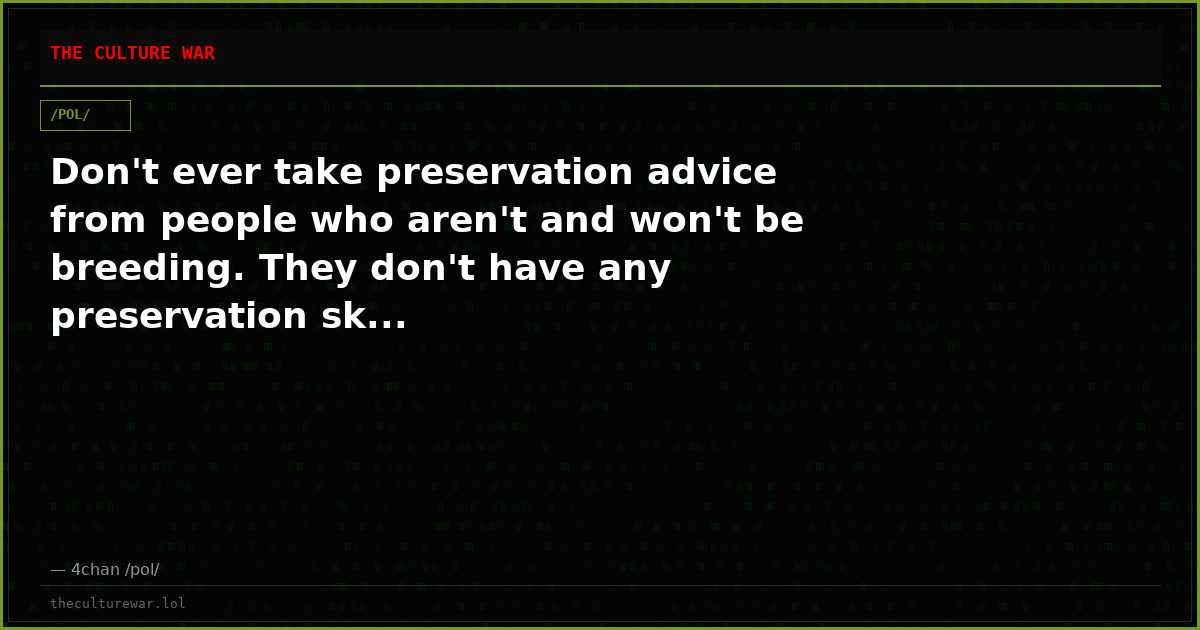 Don't ever take preservation advice from people who aren't and won't be breeding. They don't have any preservation sk...