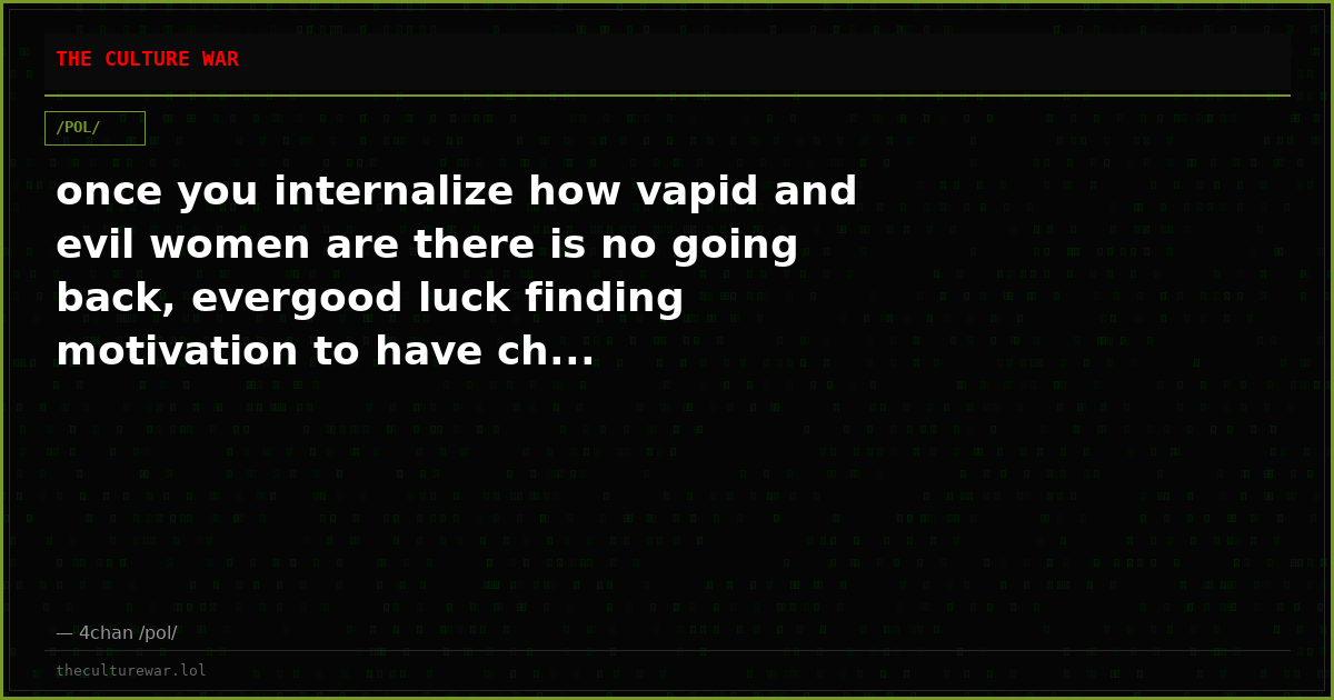 once you internalize how vapid and evil women are there is no going back, evergood luck finding motivation to have ch...