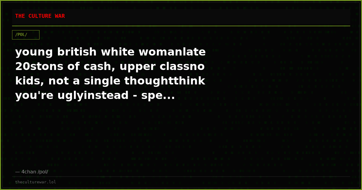 young british white womanlate 20stons of cash, upper classno kids, not a single thoughtthink you're uglyinstead - spe...