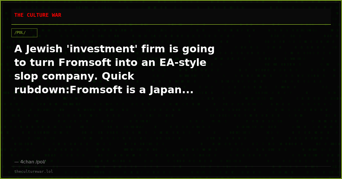 A Jewish 'investment' firm is going to turn Fromsoft into an EA-style slop company. Quick rubdown:Fromsoft is a Japan...
