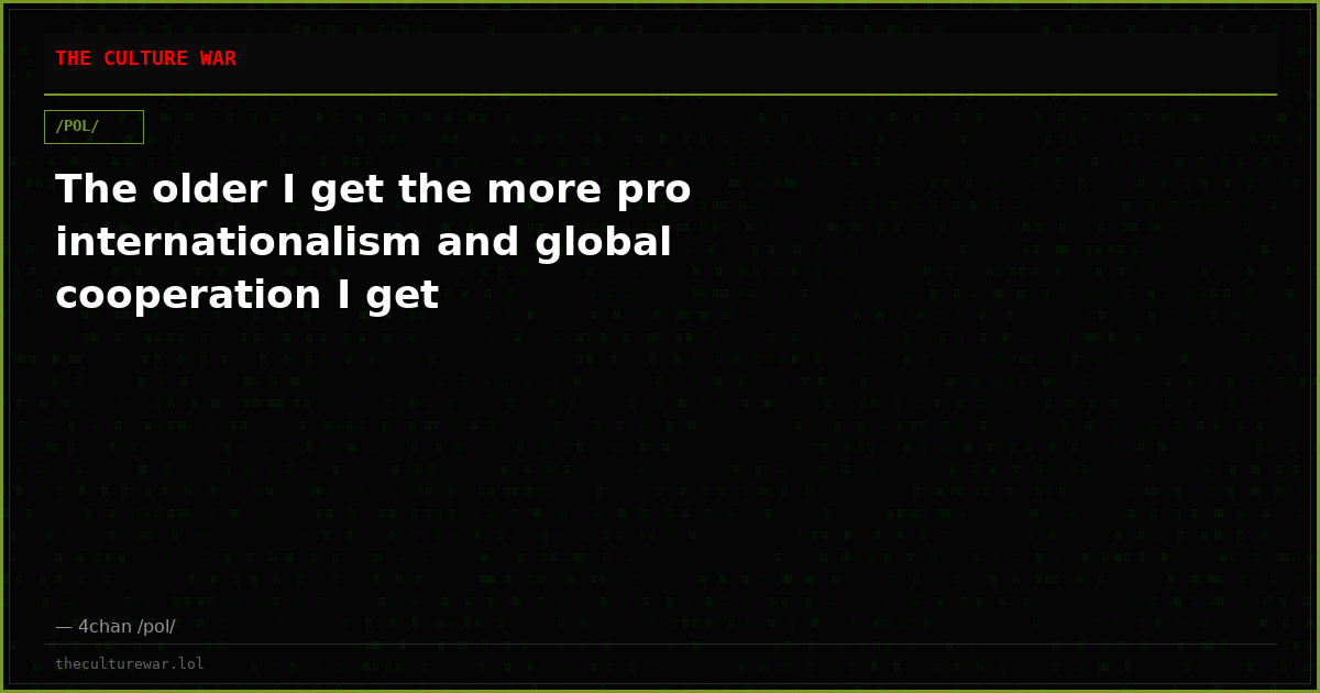 The older I get the more pro internationalism and global cooperation I get