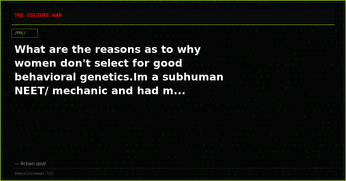 What are the reasons as to why women don't select for good behavioral genetics.Im a subhuman NEET/ mechanic and had m...