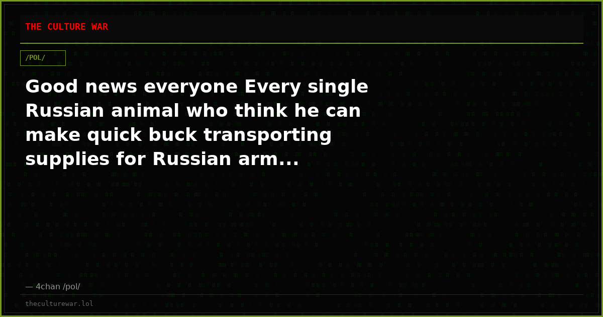 Good news everyone Every single Russian animal who think he can make quick buck transporting supplies for Russian arm...