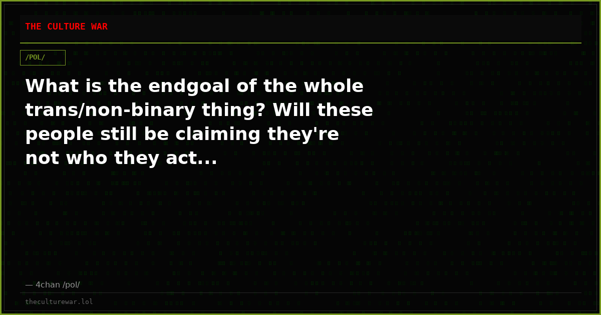 What is the endgoal of the whole trans/non-binary thing? Will these people still be claiming they're not who they act...