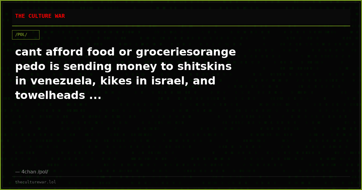 cant afford food or groceriesorange pedo is sending money to shitskins in venezuela, kikes in israel, and towelheads ...