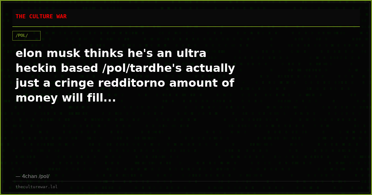 elon musk thinks he's an ultra heckin based /pol/tardhe's actually just a cringe redditorno amount of money will fill...