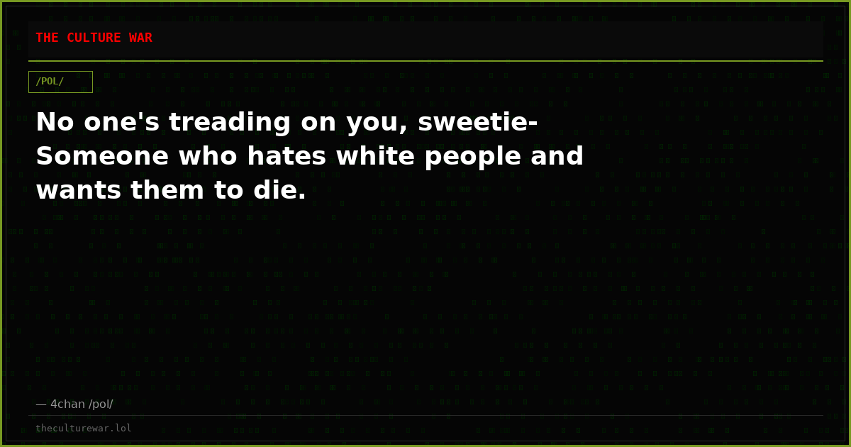 No one's treading on you, sweetie-Someone who hates white people and wants them to die.