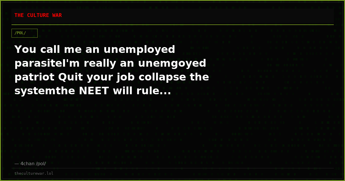 You call me an unemployed parasiteI'm really an unemgoyed patriot Quit your job collapse the systemthe NEET will rule...
