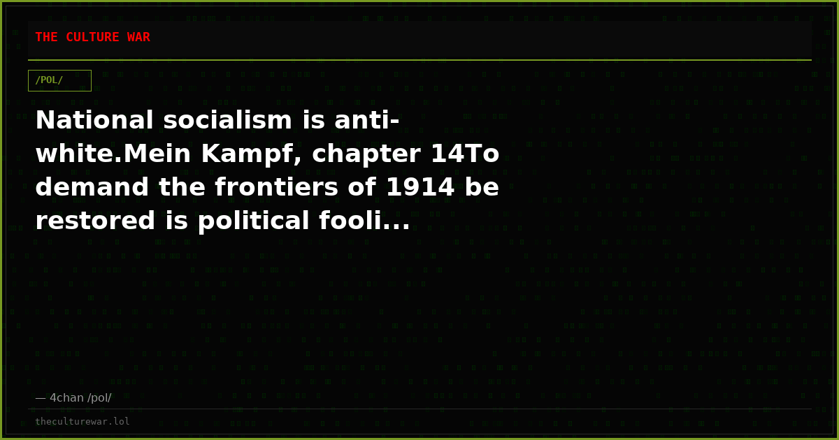 National socialism is anti-white.Mein Kampf, chapter 14To demand the frontiers of 1914 be restored is political fooli...