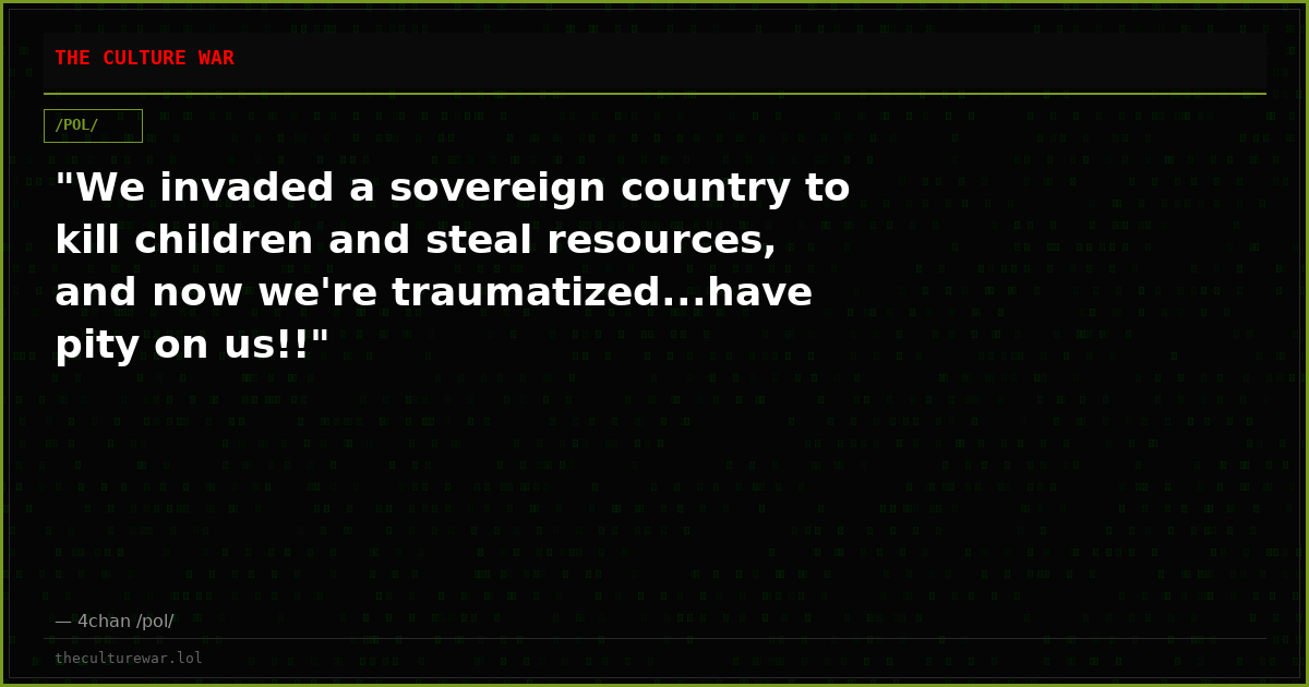 "We invaded a sovereign country to kill children and steal resources, and now we're traumatized...have pity on us!!"