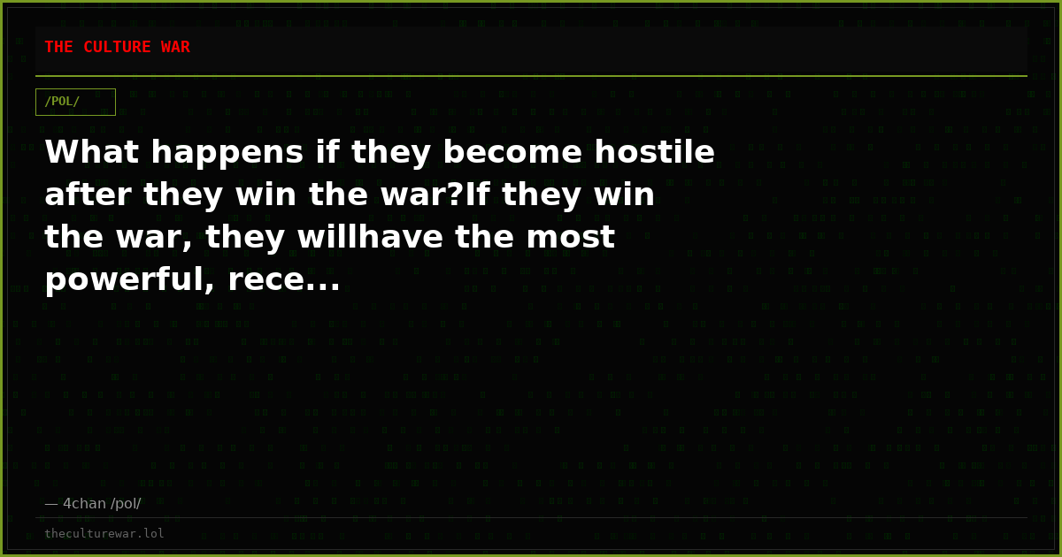 What happens if they become hostile after they win the war?If they win the war, they willhave the most powerful, rece...