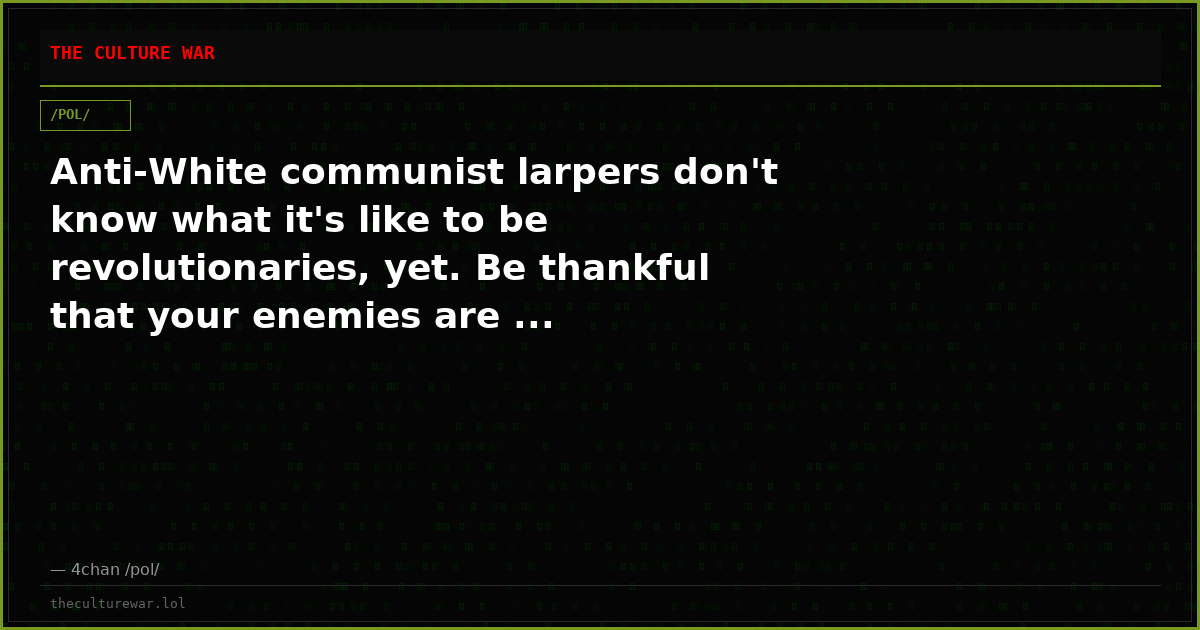 Anti-White communist larpers don't know what it's like to be revolutionaries, yet. Be thankful that your enemies are ...