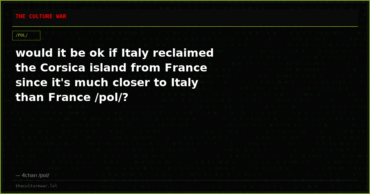 would it be ok if Italy reclaimed the Corsica island from France since it's much closer to Italy than France /pol/?