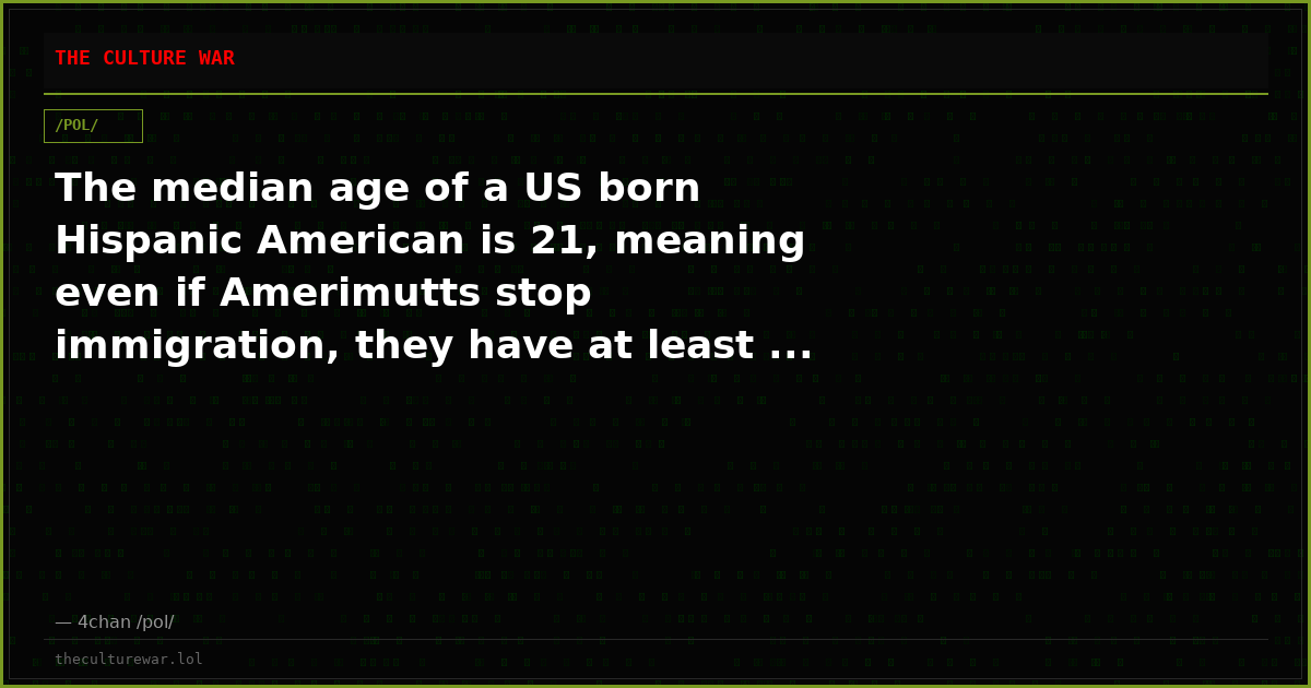 The median age of a US born Hispanic American is 21, meaning even if Amerimutts stop immigration, they have at least ...