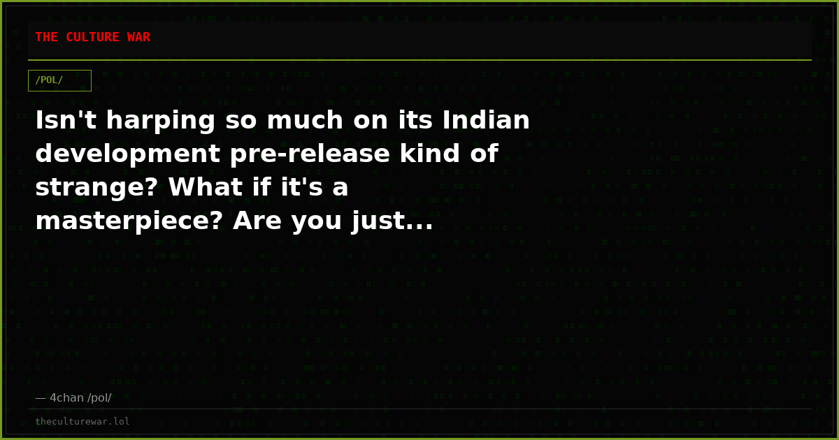 Isn't harping so much on its Indian development pre-release kind of strange? What if it's a masterpiece? Are you just...