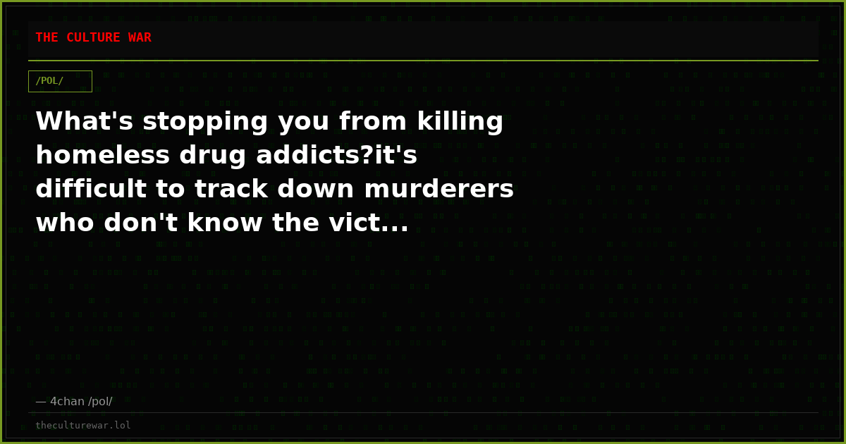 What's stopping you from killing homeless drug addicts?it's difficult to track down murderers who don't know the vict...