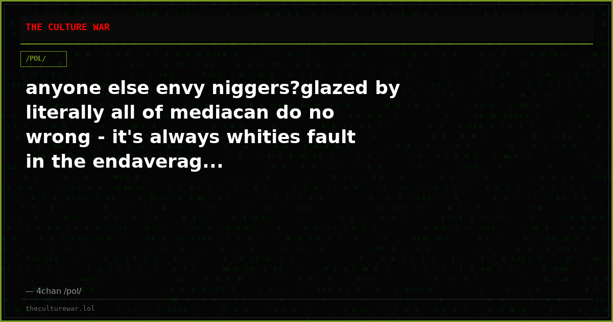 anyone else envy niggers?glazed by literally all of mediacan do no wrong - it's always whities fault in the endaverag...